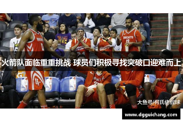 火箭队面临重重挑战 球员们积极寻找突破口迎难而上