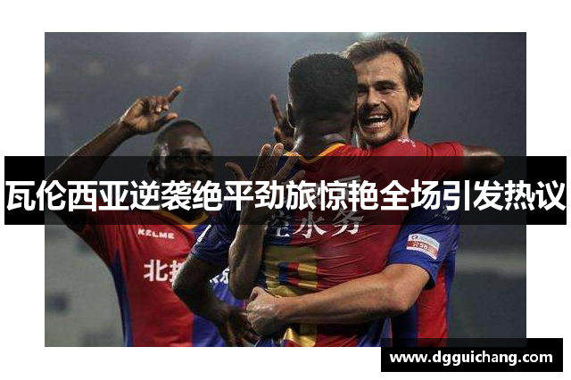瓦伦西亚逆袭绝平劲旅惊艳全场引发热议