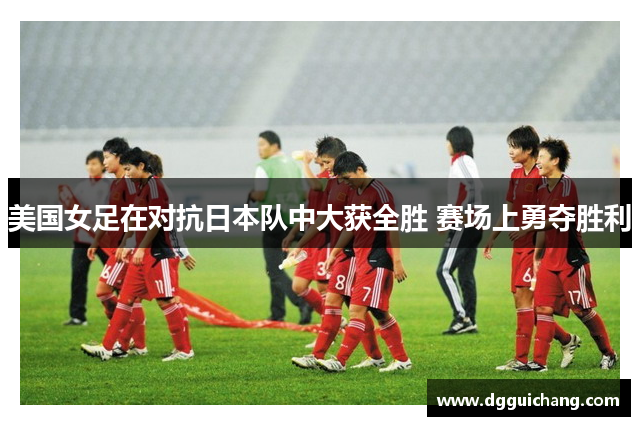 美国女足在对抗日本队中大获全胜 赛场上勇夺胜利