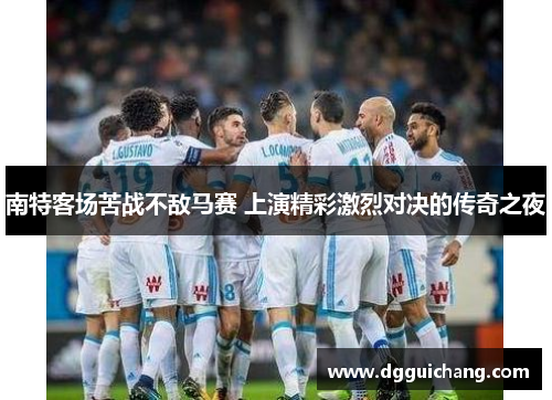 南特客场苦战不敌马赛 上演精彩激烈对决的传奇之夜