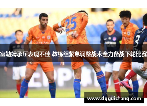 富勒姆承压表现不佳 教练组紧急调整战术全力备战下轮比赛