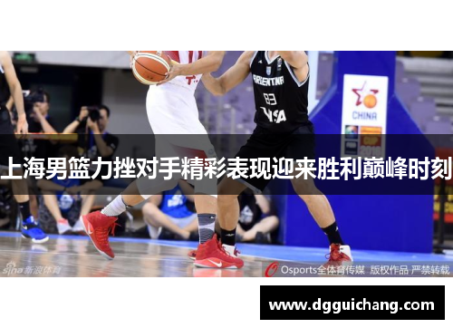 上海男篮力挫对手精彩表现迎来胜利巅峰时刻