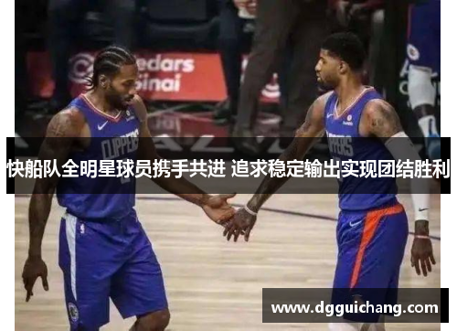 快船队全明星球员携手共进 追求稳定输出实现团结胜利