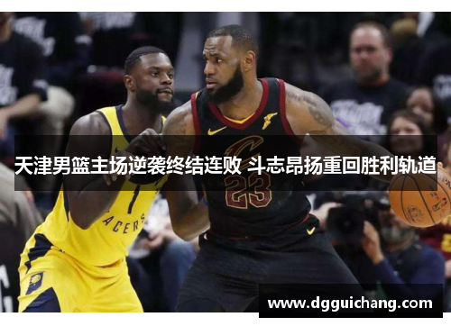天津男篮主场逆袭终结连败 斗志昂扬重回胜利轨道