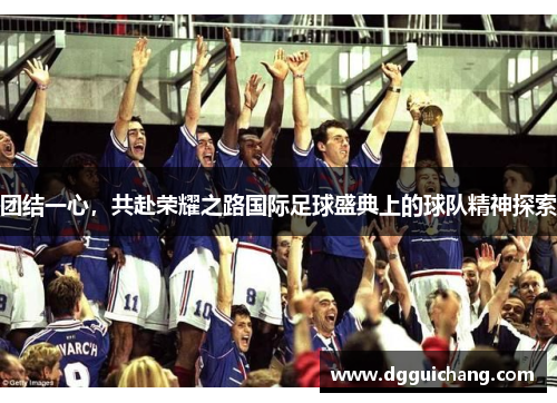 团结一心，共赴荣耀之路国际足球盛典上的球队精神探索