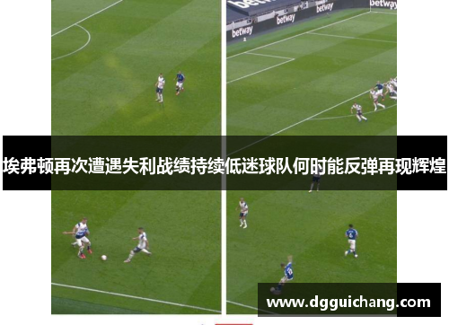 埃弗顿再次遭遇失利战绩持续低迷球队何时能反弹再现辉煌