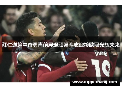 拜仁逆境中奋勇直前展现顽强斗志迎接欧冠光辉未来