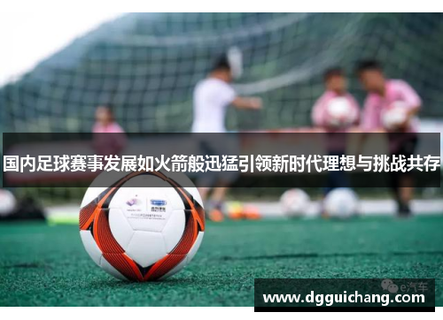 国内足球赛事发展如火箭般迅猛引领新时代理想与挑战共存