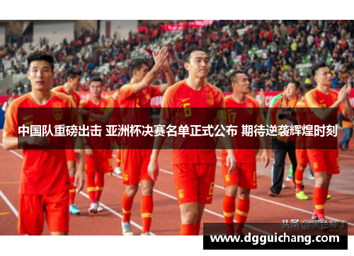 中国队重磅出击 亚洲杯决赛名单正式公布 期待逆袭辉煌时刻