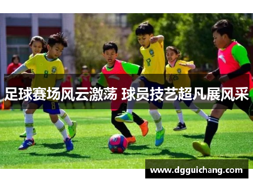 足球赛场风云激荡 球员技艺超凡展风采