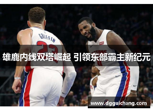 雄鹿内线双塔崛起 引领东部霸主新纪元