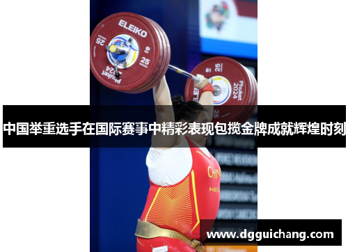 中国举重选手在国际赛事中精彩表现包揽金牌成就辉煌时刻