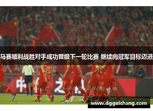 马赛顺利战胜对手成功晋级下一轮比赛 继续向冠军目标迈进