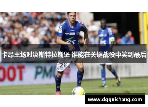 卡昂主场对决斯特拉斯堡 谁能在关键战役中笑到最后