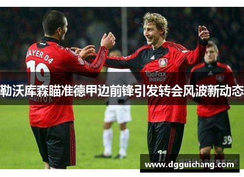 勒沃库森瞄准德甲边前锋引发转会风波新动态