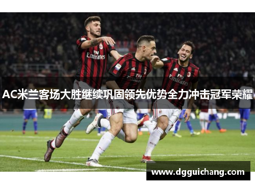 AC米兰客场大胜继续巩固领先优势全力冲击冠军荣耀