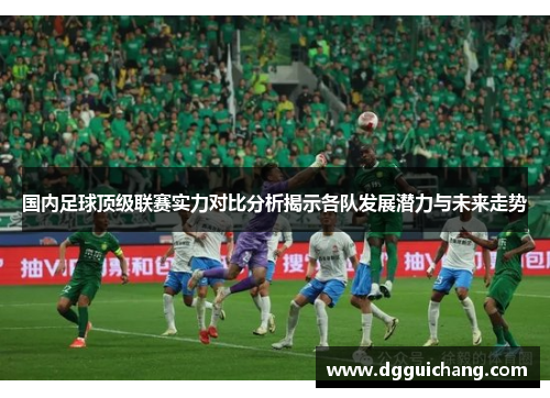 国内足球顶级联赛实力对比分析揭示各队发展潜力与未来走势