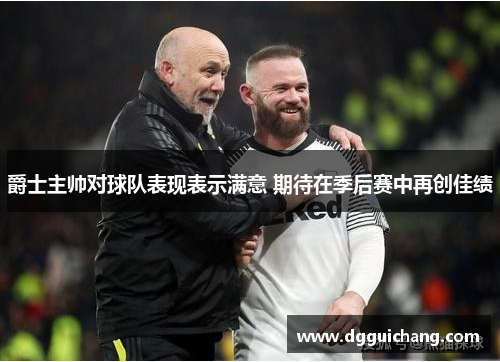 爵士主帅对球队表现表示满意 期待在季后赛中再创佳绩