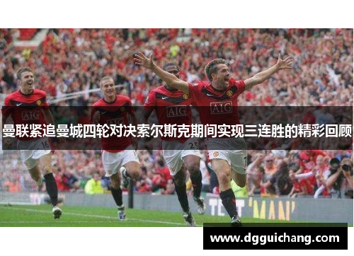曼联紧追曼城四轮对决索尔斯克期间实现三连胜的精彩回顾