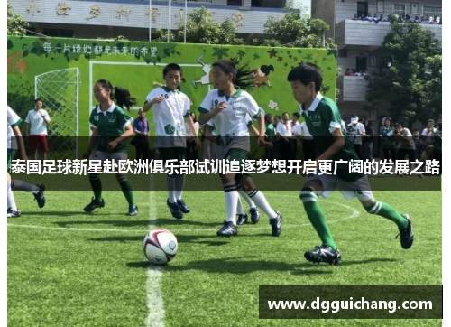 泰国足球新星赴欧洲俱乐部试训追逐梦想开启更广阔的发展之路