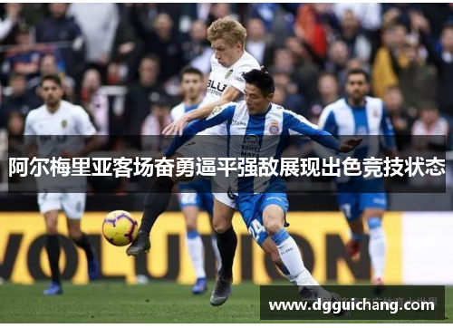 阿尔梅里亚客场奋勇逼平强敌展现出色竞技状态