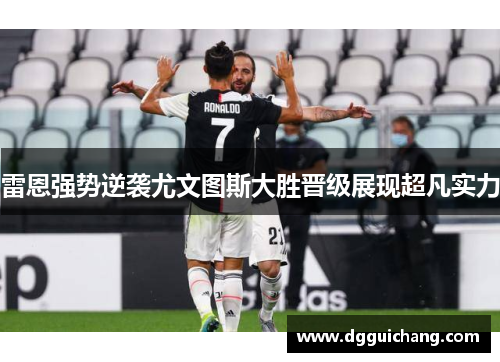 雷恩强势逆袭尤文图斯大胜晋级展现超凡实力