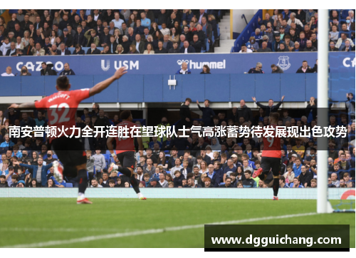 南安普顿火力全开连胜在望球队士气高涨蓄势待发展现出色攻势