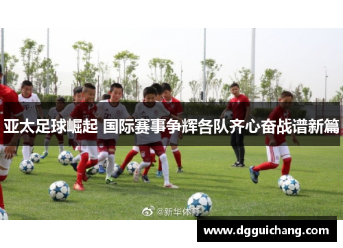 亚太足球崛起 国际赛事争辉各队齐心奋战谱新篇