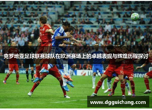 克罗地亚足球联赛球队在欧洲赛场上的卓越表现与辉煌历程探讨