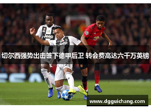 切尔西强势出击签下德甲后卫 转会费高达六千万英镑