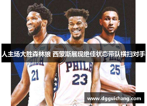 人主场大胜森林狼 西蒙斯展现绝佳状态带队横扫对手
