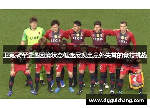 卫冕冠军遭遇困境状态低迷展现出意外失常的竞技挑战