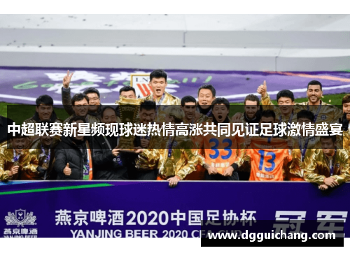 中超联赛新星频现球迷热情高涨共同见证足球激情盛宴