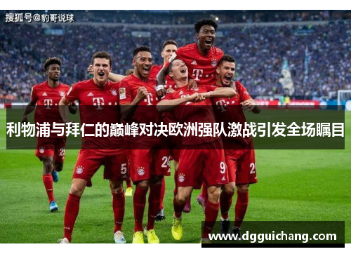 利物浦与拜仁的巅峰对决欧洲强队激战引发全场瞩目
