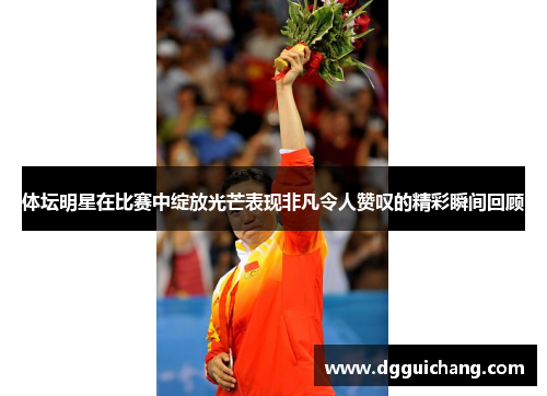 体坛明星在比赛中绽放光芒表现非凡令人赞叹的精彩瞬间回顾