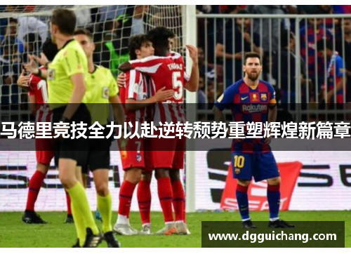 马德里竞技全力以赴逆转颓势重塑辉煌新篇章