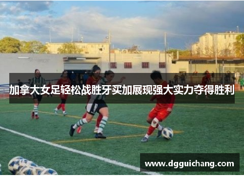 加拿大女足轻松战胜牙买加展现强大实力夺得胜利