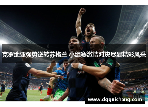 克罗地亚强势逆转苏格兰 小组赛激情对决尽显精彩风采