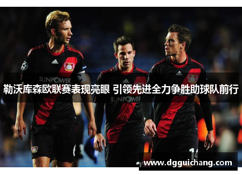 勒沃库森欧联赛表现亮眼 引领先进全力争胜助球队前行