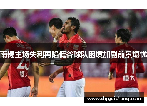 南锡主场失利再陷低谷球队困境加剧前景堪忧