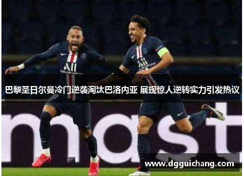 巴黎圣日尔曼冷门逆袭淘汰巴洛内亚 展现惊人逆转实力引发热议