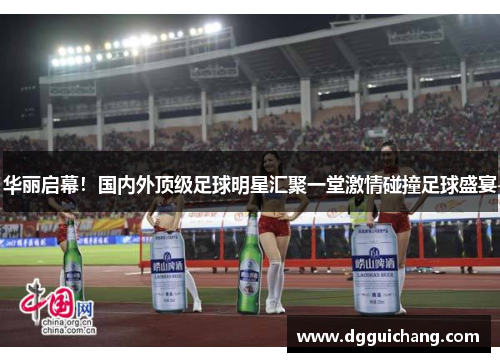 华丽启幕！国内外顶级足球明星汇聚一堂激情碰撞足球盛宴