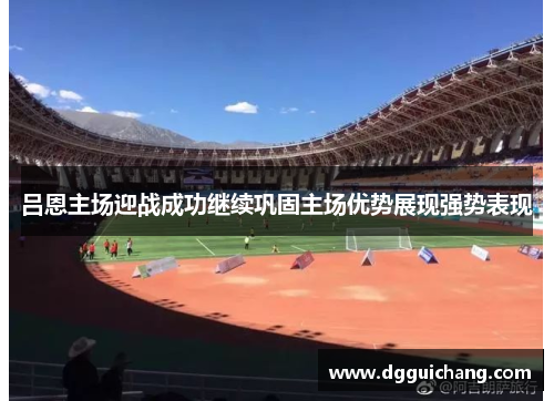 吕恩主场迎战成功继续巩固主场优势展现强势表现