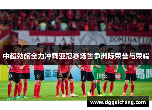 中超劲旅全力冲刺亚冠赛场誓争洲际荣誉与荣耀