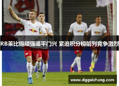 RB莱比锡顽强逼平门兴 紧追积分榜前列竞争激烈