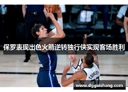 保罗表现出色火箭逆转独行侠实现客场胜利