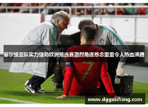 塞尔维亚队实力强劲欧洲预选赛激烈角逐悬念重重令人热血沸腾