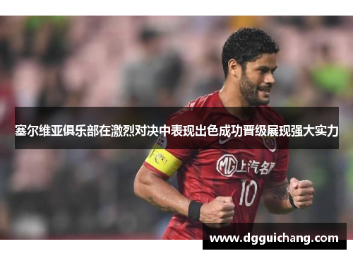 塞尔维亚俱乐部在激烈对决中表现出色成功晋级展现强大实力