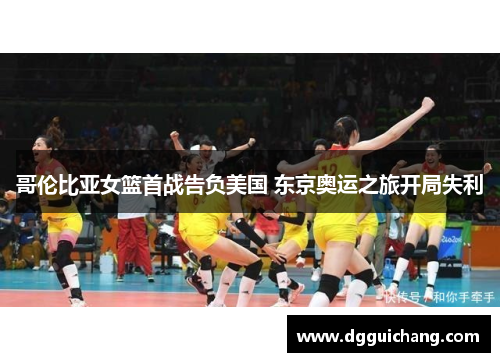哥伦比亚女篮首战告负美国 东京奥运之旅开局失利