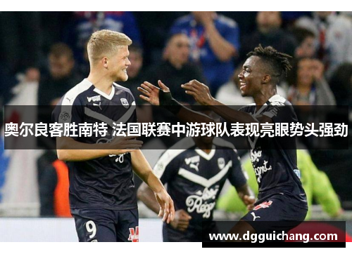 奥尔良客胜南特 法国联赛中游球队表现亮眼势头强劲